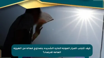 كيف تتجنب أضرار الموجة الحارة الشديدة بنصائح فعالة من الهيئة العامة للأرصاد؟